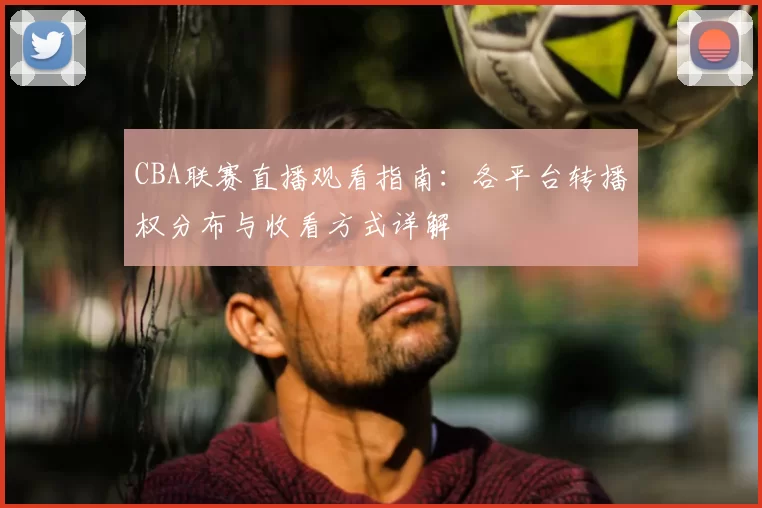 CBA联赛直播观看指南：各平台转播权分布与收看方式详解