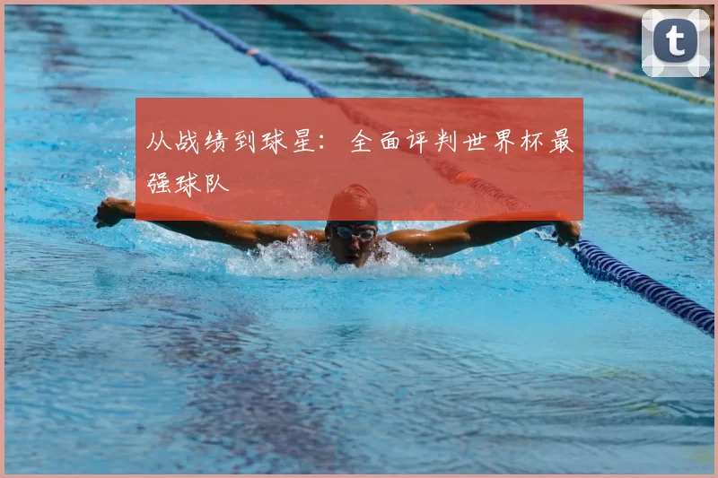从战绩到球星：全面评判世界杯最强球队