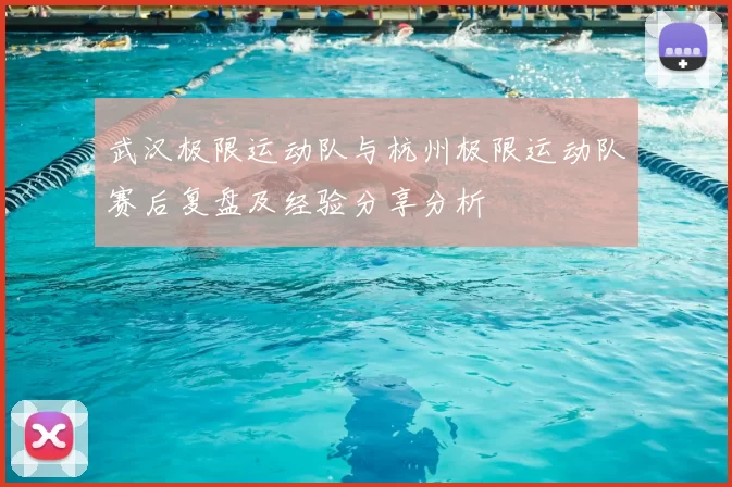 武汉极限运动队与杭州极限运动队赛后复盘及经验分享分析