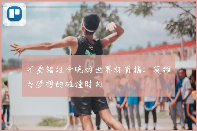 不要错过今晚的世界杯直播:英雄与梦想的碰撞时刻