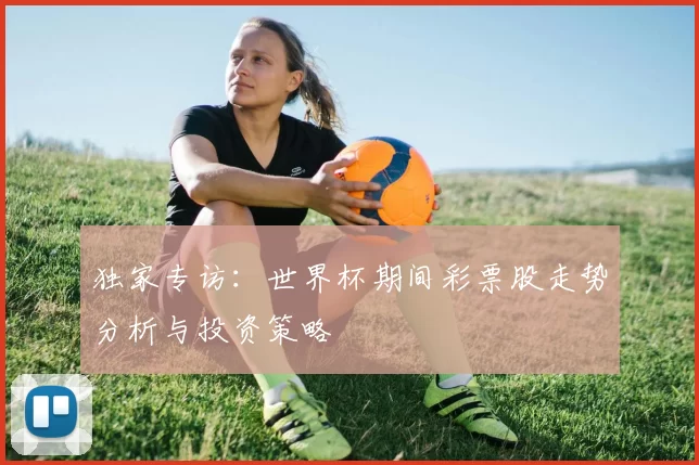 独家专访：世界杯期间彩票股走势分析与投资策略