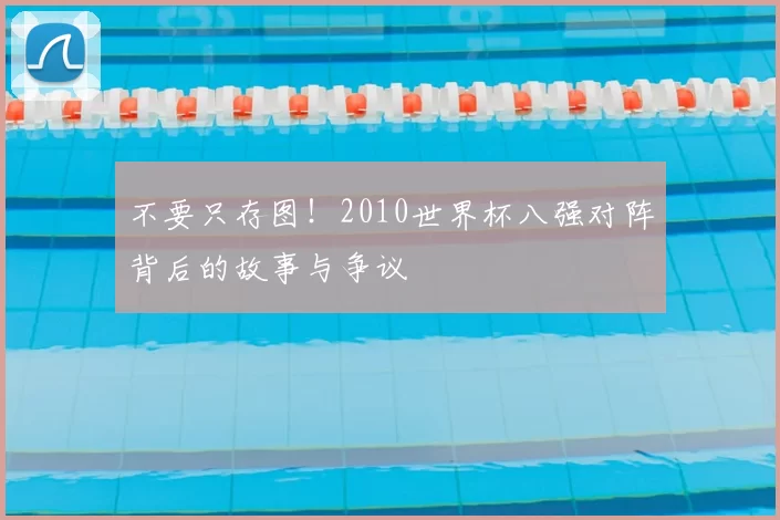 不要只存图!2010世界杯八强对阵背后的故事与争议