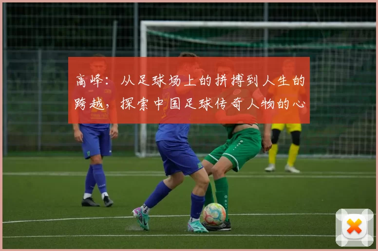 高峰：从足球场上的拼搏到人生的跨越，探索中国足球传奇人物的心路历程