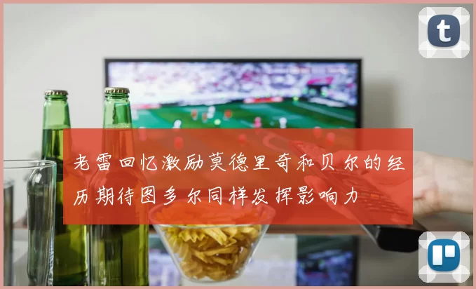 老雷回忆激励莫德里奇和贝尔的经历期待图多尔同样发挥影响力