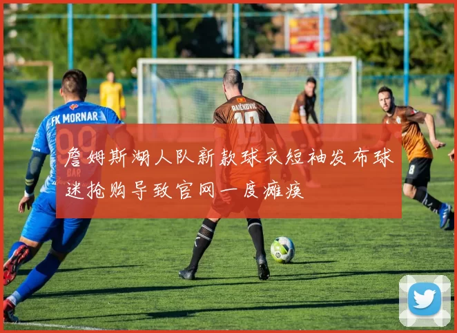 詹姆斯湖人队新款球衣短袖发布球迷抢购导致官网一度瘫痪