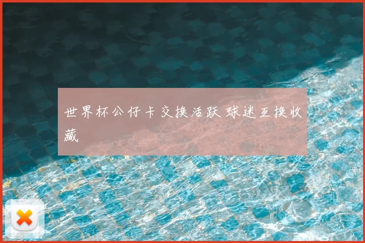 世界杯公仔卡交换活跃 球迷互换收藏