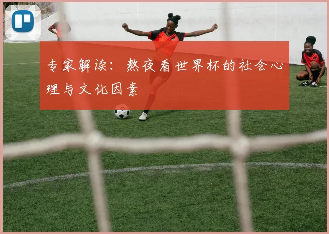 专家解读:熬夜看世界杯的社会心理与文化因素