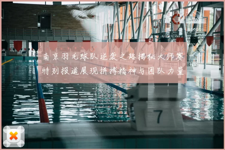 南京羽毛球队逆袭之路揭秘大师赛特别报道展现拼搏精神与团队力量