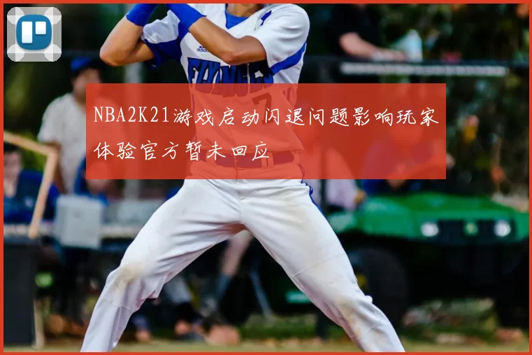 NBA2K21游戏启动闪退问题影响玩家体验官方暂未回应