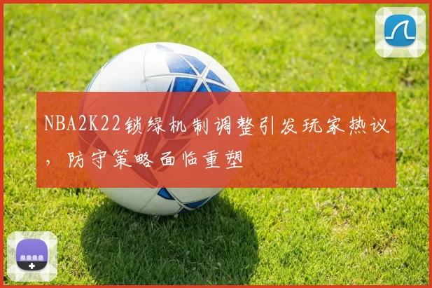 NBA2K22锁绿机制调整引发玩家热议，防守策略面临重塑