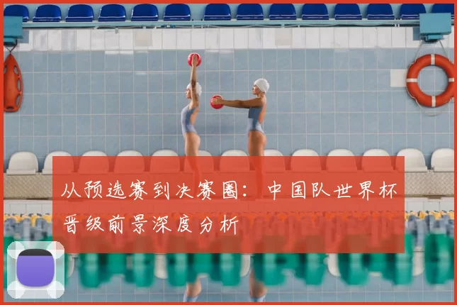 从预选赛到决赛圈：中国队世界杯晋级前景深度分析