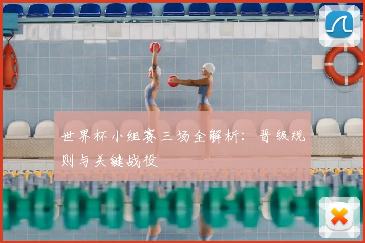 世界杯小组赛三场全解析：晋级规则与关键战役