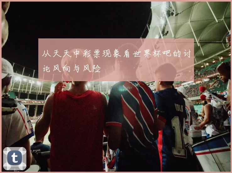 从天天中彩票现象看世界杯吧的讨论风向与风险