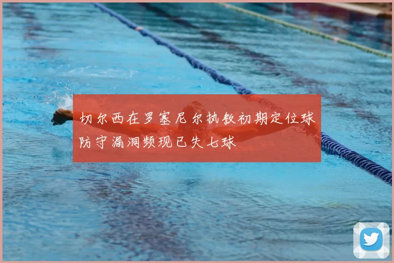 切尔西在罗塞尼尔执教初期定位球防守漏洞频现已失七球