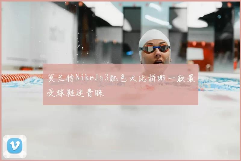 莫兰特NikeJa3配色大比拼哪一款最受球鞋迷青睐