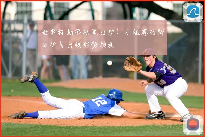 世界杯抽签结果出炉!小组赛对阵分析与出线形势预测