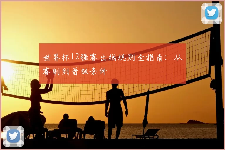 世界杯12强赛出线规则全指南：从赛制到晋级条件