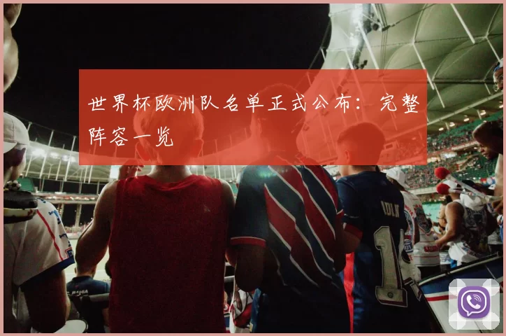 世界杯欧洲队名单正式公布：完整阵容一览