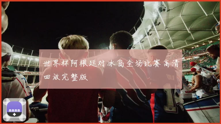 世界杯阿根廷对冰岛全场比赛高清回放完整版
