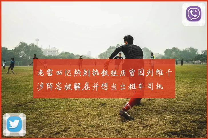 老雷回忆热刺执教经历曾因列维干涉阵容被解雇并想当出租车司机