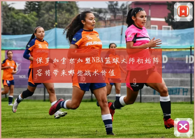 保罗加索尔加盟NBA篮球大师初始阵容将带来哪些战术价值
