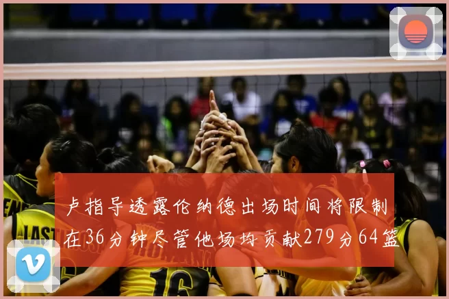 卢指导透露伦纳德出场时间将限制在36分钟尽管他场均贡献279分64篮板37助攻