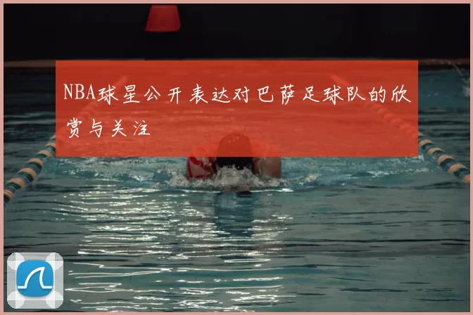 NBA球星公开表达对巴萨足球队的欣赏与关注