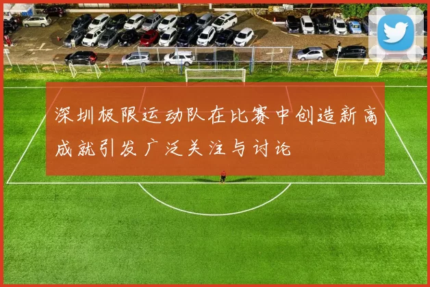 深圳极限运动队在比赛中创造新高成就引发广泛关注与讨论
