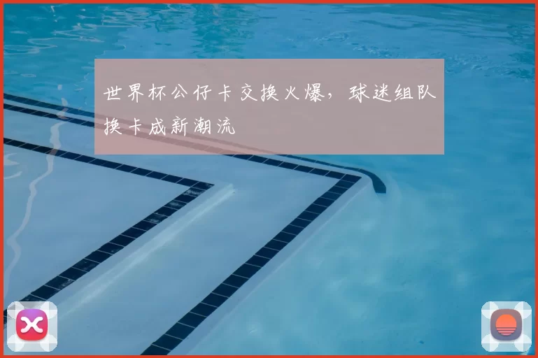 世界杯公仔卡交换火爆,球迷组队换卡成新潮流