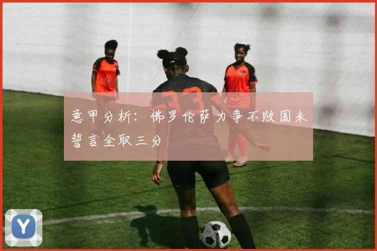 意甲分析:佛罗伦萨力争不败国米誓言全取三分