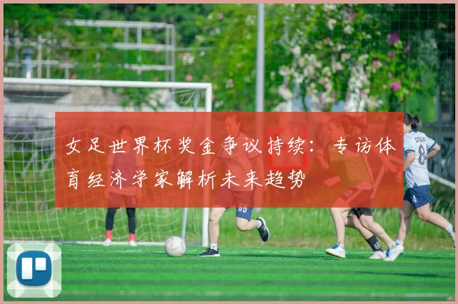 女足世界杯奖金争议持续：专访体育经济学家解析未来趋势