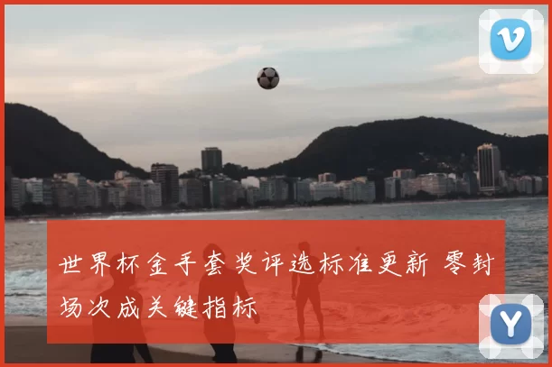 世界杯金手套奖评选标准更新 零封场次成关键指标