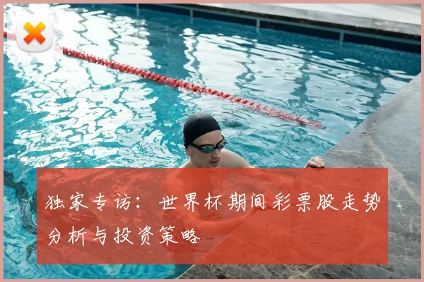 独家专访：世界杯期间彩票股走势分析与投资策略