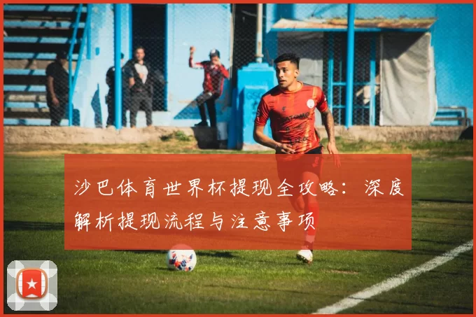 沙巴体育世界杯提现全攻略：深度解析提现流程与注意事项