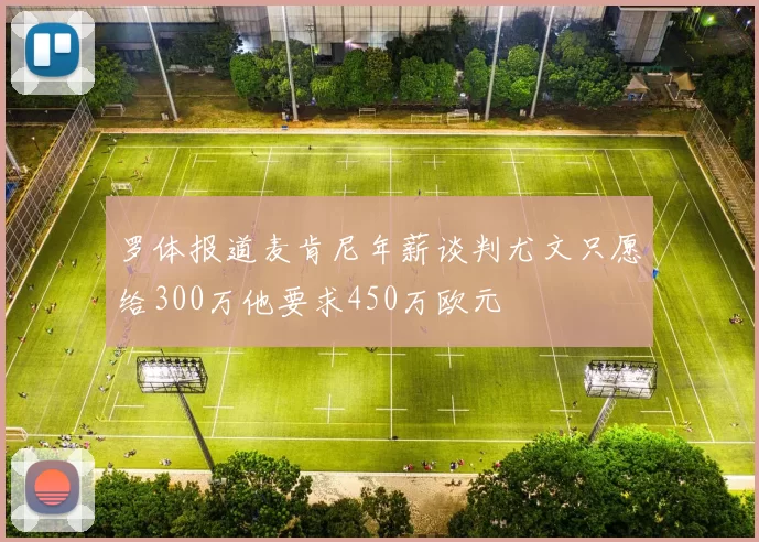 罗体报道麦肯尼年薪谈判尤文只愿给300万他要求450万欧元