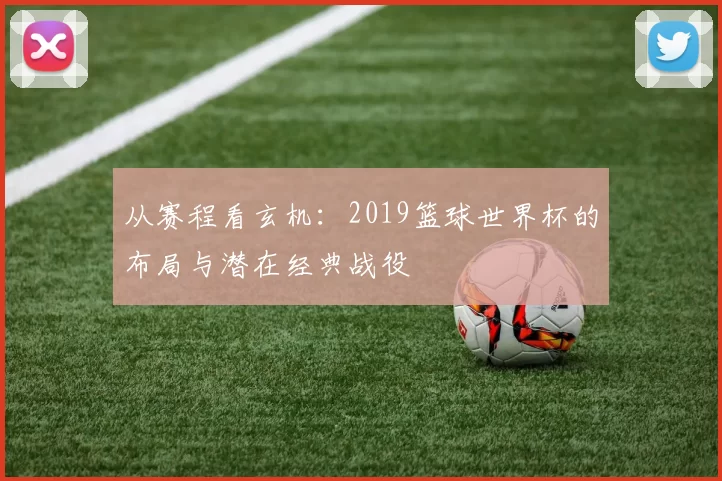 从赛程看玄机：2019篮球世界杯的布局与潜在经典战役