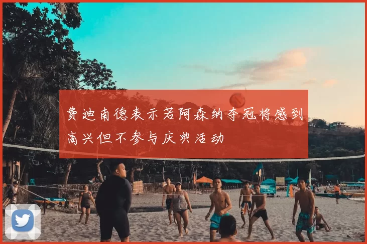 费迪南德表示若阿森纳夺冠将感到高兴但不参与庆典活动