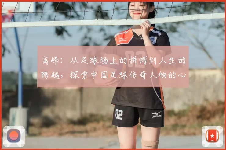 高峰：从足球场上的拼搏到人生的跨越，探索中国足球传奇人物的心路历程