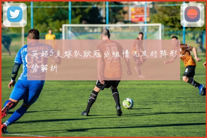 英超5支球队欧冠分组情况及对阵形势解析