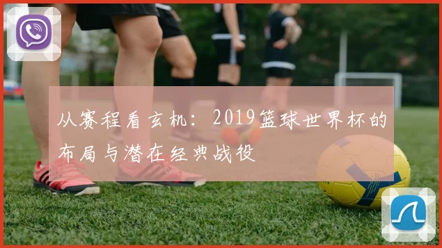 从赛程看玄机：2019篮球世界杯的布局与潜在经典战役
