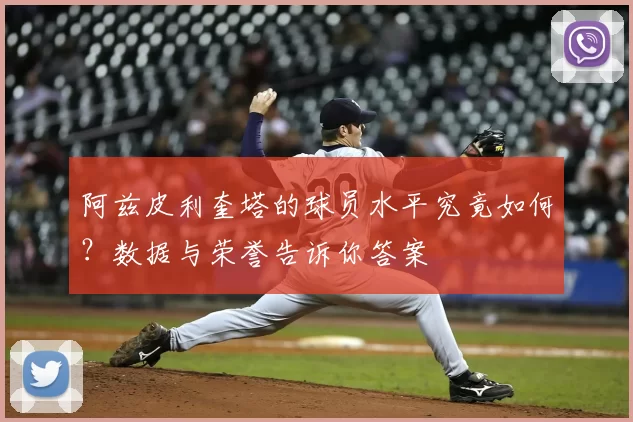 阿兹皮利奎塔的球员水平究竟如何?数据与荣誉告诉你答案