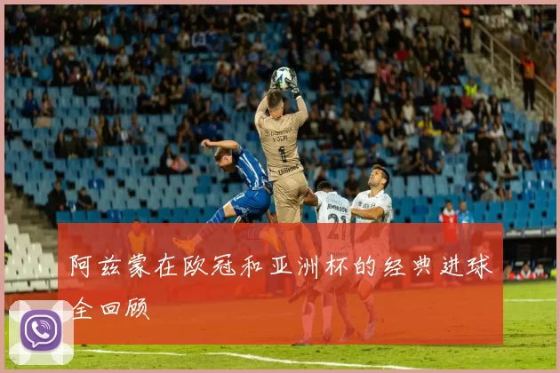 阿兹蒙在欧冠和亚洲杯的经典进球全回顾