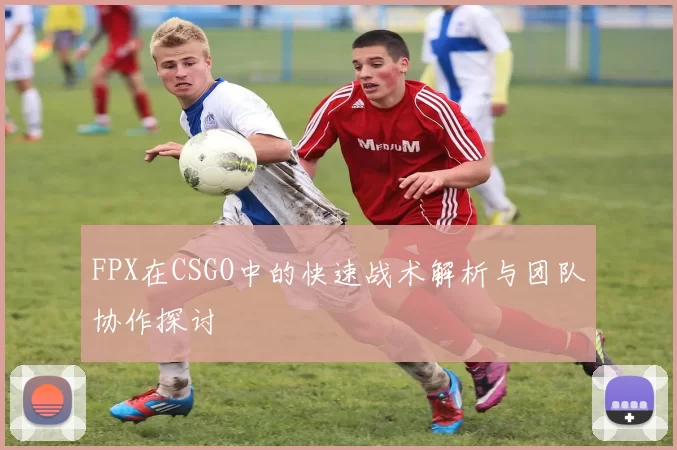 FPX在CSGO中的快速战术解析与团队协作探讨