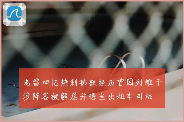 老雷回忆热刺执教经历曾因列维干涉阵容被解雇并想当出租车司机
