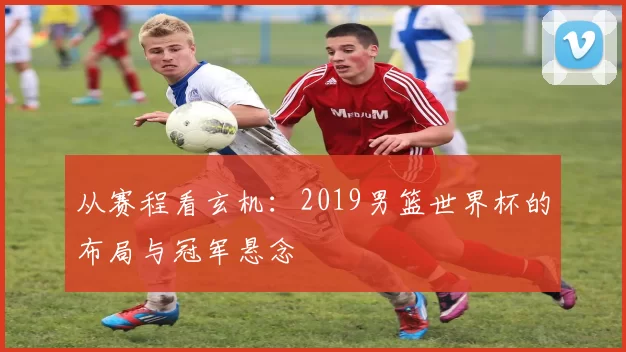 从赛程看玄机：2019男篮世界杯的布局与冠军悬念