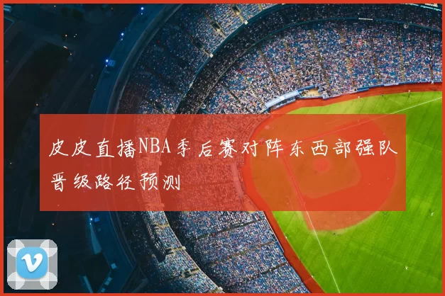 皮皮直播NBA季后赛对阵东西部强队晋级路径预测
