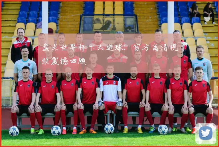 盘点世界杯十大进球：官方高清视频震撼回顾