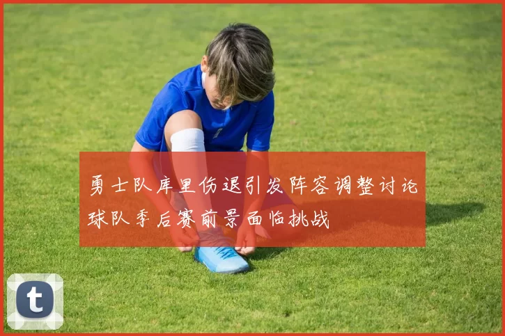 勇士队库里伤退引发阵容调整讨论球队季后赛前景面临挑战