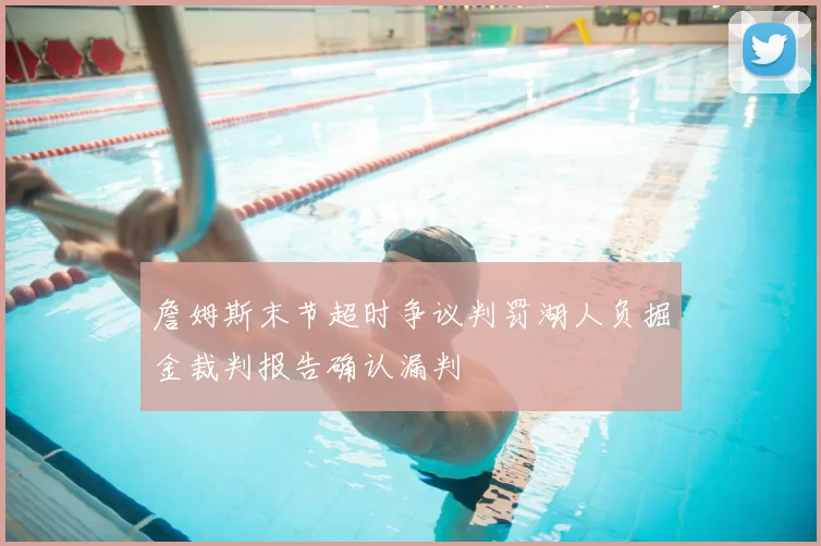 詹姆斯末节超时争议判罚湖人负掘金裁判报告确认漏判