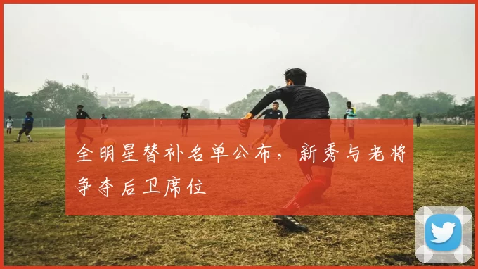 全明星替补名单公布，新秀与老将争夺后卫席位